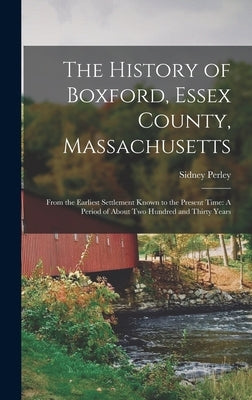 The History of Boxford, Essex County, Massachusetts: From the Earliest Settlement Known to the Present Time: A Period of About Two Hundred and Thirty by Perley, Sidney
