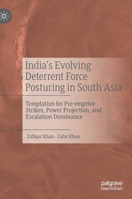 India's Evolving Deterrent Force Posturing in South Asia: Temptation for Pre-Emptive Strikes, Power Projection, and Escalation Dominance by Khan, Zulfqar