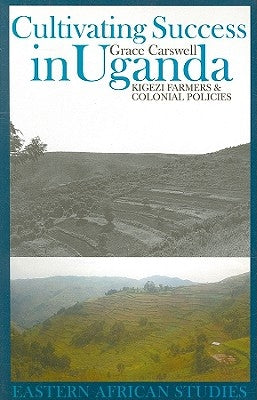 Cultivating Success in Uganda: Kigezi Farmers and Colonial Policies by Carswell, Grace