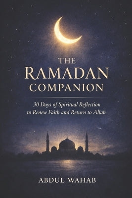 The Ramadan Companion: 30 Days of Spiritual Reflection to Renew Faith and Return to Allah by Wahab, Abdul