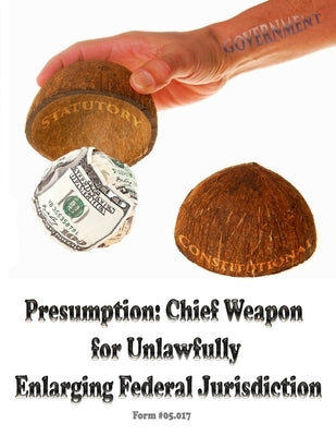 Presumption: Chief Weapon for Unlawfully Enlarging Jurisdiction: Form #05.017 by And Defense Ministry, Sovereignty Educat