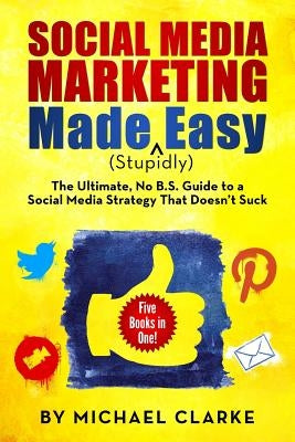 Social Media Marketing Made (Stupidly) Easy: The Ultimate NO B.S. Guide to a Social Media Strategy That Doesn't Suck by Clarke, Michael