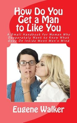 How Do You Get a Man to Like You: A Small Handbook for Women Who Desperately Want to Know What Goes On Inside Most Men's Mind by Mason, Greg