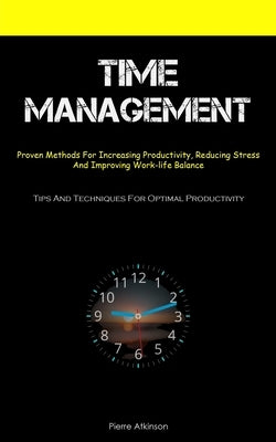 Time Management: Proven Methods For Increasing Productivity, Reducing Stress, And Improving Work-life Balance (Tips And Techniques For Optimal Product by Atkinson, Pierre