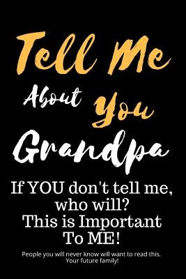 Tell Me about You Grandpa: If You Don't Tell Me, Who Will? This Is Important to Me! People You Will Never Know Will Want to Read This. Your Futur by Sheltraw, T. D.