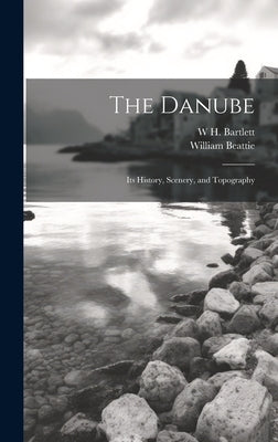 The Danube: Its History, Scenery, and Topography by Beattie, William