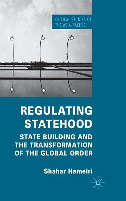 Regulating Statehood: State Building and the Transformation of the Global Order by Hameiri, S.