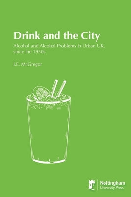 Drink and the City: Alcohol and Alcohol Problems in Urban UK, since the 1950s by McGregor, J. E.
