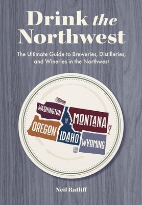 Drink the Northwest: The Ultimate Guide to Breweries, Distilleries, and Wineries in the Northwest by Ratliff, Neil