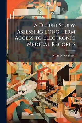 A Delphi Study Assessing Long-Term Access to Electronic Medical Records by Nicholson, Byron D.