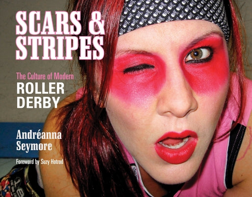 Scars & Stripes: The Culture of Modern Roller Derby by Seymore, Andréanna