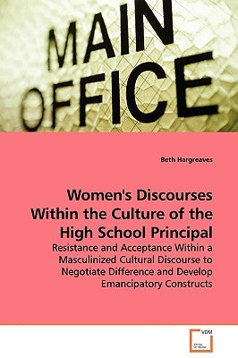 Women's Discourses Within the Culture of the High School Principal - Resistance and Acceptance Within a Masculinized Cultural Discourse to Negotiate D by Hargreaves, Beth