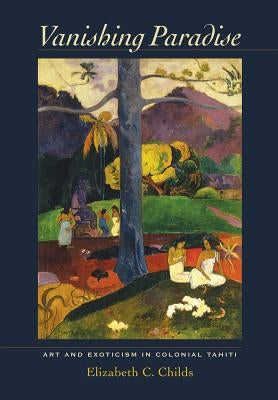 Vanishing Paradise: Art and Exoticism in Colonial Tahiti by Childs, Elizabeth C.