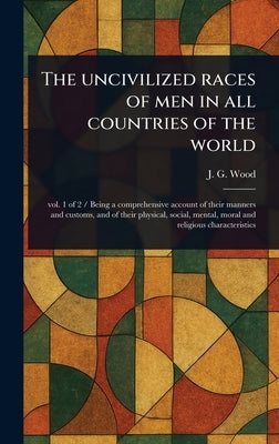 The Uncivilized Races of Men in All Countries of the World by Wood, John George
