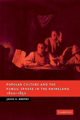 Popular Culture and the Public Sphere in the Rhineland, 1800 1850 by Brophy, James M.
