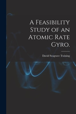 A Feasibility Study of an Atomic Rate Gyro. by Twining, David Seagrave