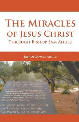 The Miracles of Jesus Christ Through Bishop Sam Ahulu by Ahulu, Samuel
