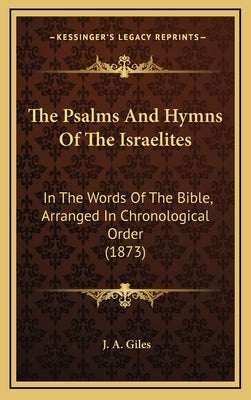 The Psalms And Hymns Of The Israelites: In The Words Of The Bible, Arranged In Chronological Order (1873) by Giles, J. A.