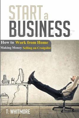 Start a Business: How to Work from Home Making Money Selling on Craigslist by Whitmore, T.