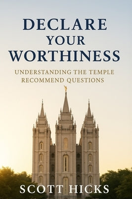 Declare Your Worthiness: Your Guide to Understanding the LDS Temple Recommend Questions by Hicks, Scott