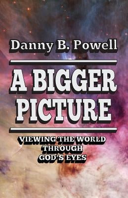 A Bigger Picture: Viewing the World Through New Eyes by Powell, Danny B.