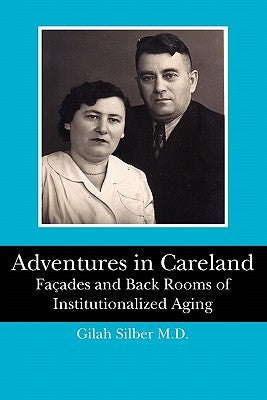 Adventures in Careland: Façades and Back Rooms of Institutionalized Aging by Silber M. D., Gilah