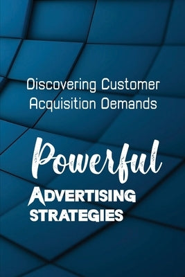 Powerful Advertising Strategies: Discovering Customer Acquisition Demands: Customer Acquisition Cost by Hooe, Carylon