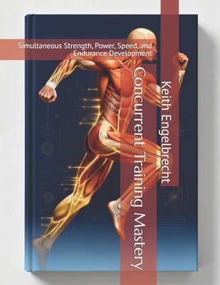 Concurrent Training Mastery: Simultaneous Strength, Power, Speed, and Endurance Development by Engelbrecht, Keith