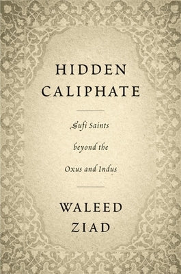 Hidden Caliphate: Sufi Saints Beyond the Oxus and Indus by Ziad, Waleed