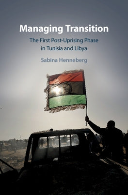 Managing Transition: The First Post-Uprising Phase in Tunisia and Libya by Henneberg, Sabina