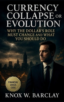 Currency Collapse or Evolution: Why the Dollar's Role Must Change and What You Should Do: Navigating Global Monetary Transformation for Financial Inde by Barclay, Knox W.