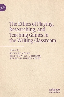 The Ethics of Playing, Researching, and Teaching Games in the Writing Classroom by Colby, Richard