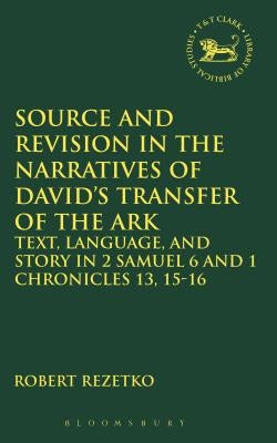 Source and Revision in the Narratives of David's Transfer of the Ark: Text, Language, and Story in 2 Samuel 6 and 1 Chronicles 13, 15-16 by Rezetko, Robert