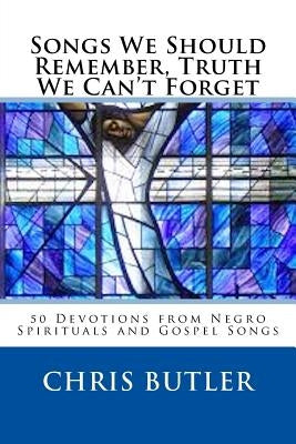 Songs We Should Remember, Truth We Can't Forget: 50 Devotions from Negro Spirituals and Gospel Songs by Butler, Chris