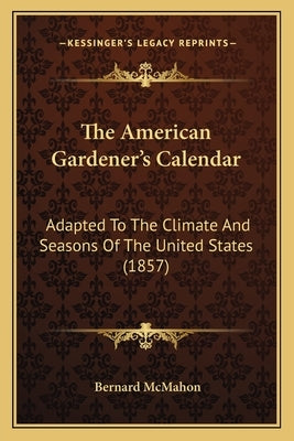 The American Gardener's Calendar: Adapted To The Climate And Seasons Of The United States (1857) by McMahon, Bernard