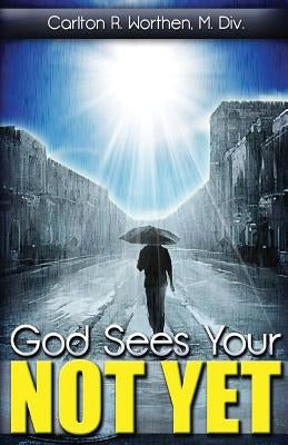God Sees Your Not Yet by Worthen, Carlton R.