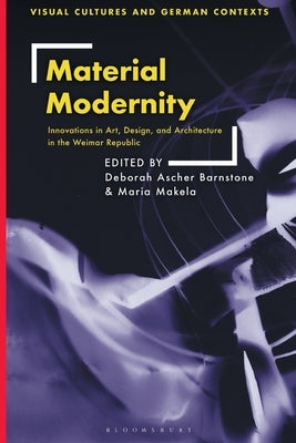 Material Modernity: Innovations in Art, Design, and Architecture in the Weimar Republic by Ascher Barnstone, Deborah