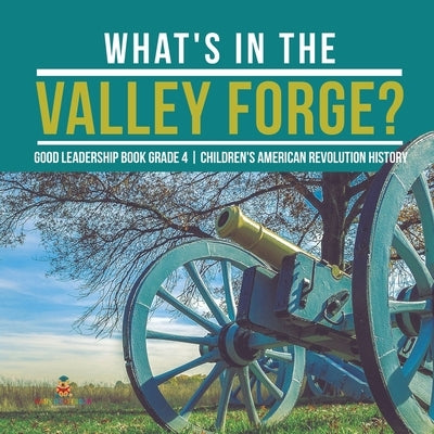 What's in the Valley Forge? Good Leadership Book Grade 4 Children's American Revolution History by Baby Professor