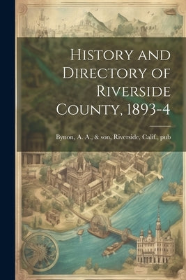 History and Directory of Riverside County, 1893-4 by Bynon, A. a. &. Son