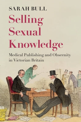 Selling Sexual Knowledge: Medical Publishing and Obscenity in Victorian Britain by Bull, Sarah
