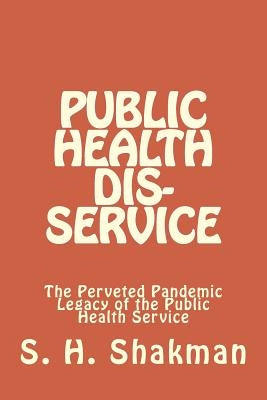 Public Health Dis-Service: The Perveted Pandemic Legacy of the Public Health Service by Shakman, S. H.
