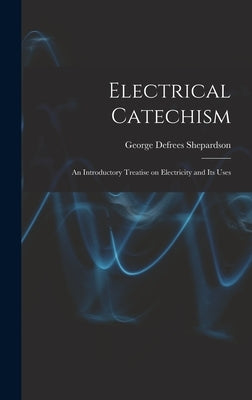 Electrical Catechism: an Introductory Treatise on Electricity and Its Uses by Shepardson, George Defrees 1864-