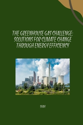 The Greenhouse Gas Challenge: Solutions for Climate Change Through Energy Efficiency by Shah