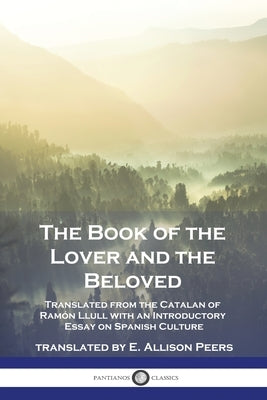 The Book of the Lover and the Beloved: Translated from the Catalan of Ramón Llull with an Introductory Essay on Spanish Culture by Llull, Ramón