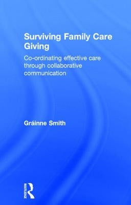 Surviving Family Care Giving: Co-ordinating effective care through collaborative communication by Smith, Gráinne
