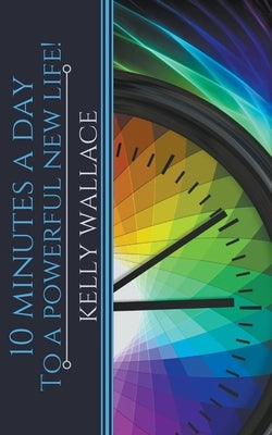 10 Minutes A Day To A Powerful New Life! by Wallace, Kelly
