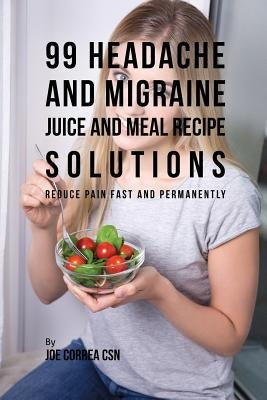 99 Headache and Migraine Juice and Meal Recipe Solutions: Reduce Pain Fast and Permanently by Correa, Joe