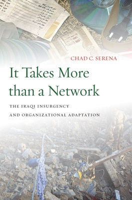 It Takes More Than a Network: The Iraqi Insurgency and Organizational Adaptation by Serena, Chad C.