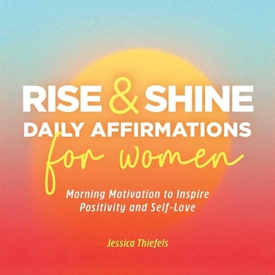 Rise and Shine - Daily Affirmations for Women: Morning Motivation to Inspire Positivity and Self-Love by Thiefels, Jessica