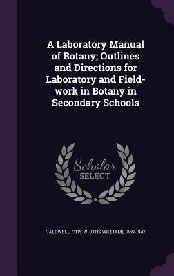 A Laboratory Manual of Botany; Outlines and Directions for Laboratory and Field-work in Botany in Secondary Schools by Caldwell, Otis W. 1869-1947